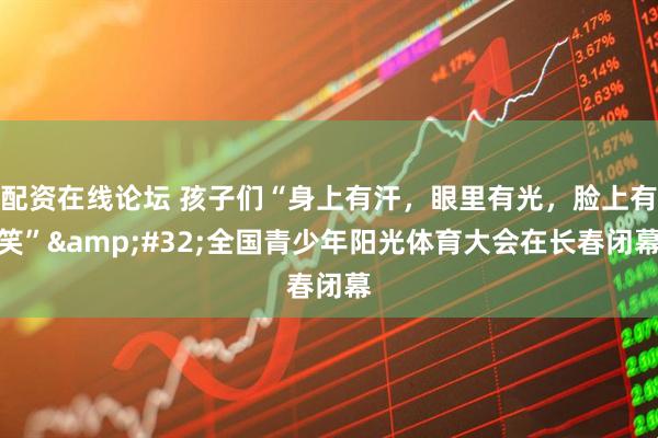 配资在线论坛 孩子们“身上有汗，眼里有光，脸上有笑” 全国青少年阳光体育大会在长春闭幕