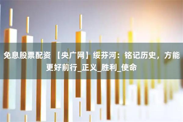 免息股票配资 【央广网】绥芬河：铭记历史，方能更好前行_正义_胜利_使命