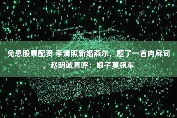 免息股票配资 李清照新婚燕尔，题了一首肉麻词，赵明诚直呼：娘子莫飙车