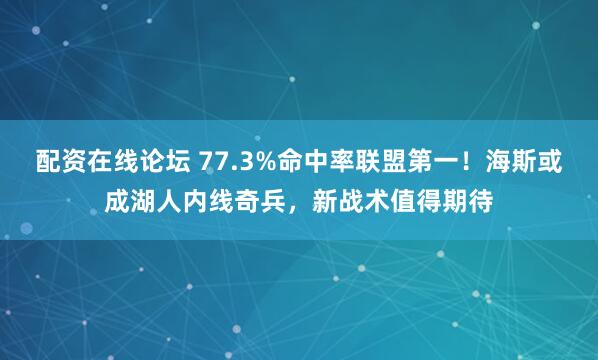 配资在线论坛 77.3%命中率联盟第一！海斯或成湖人内线奇兵，新战术值得期待