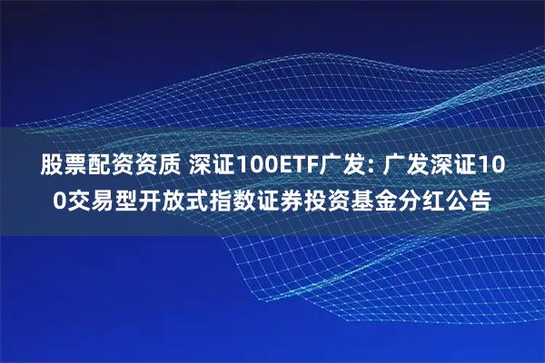 股票配资资质 深证100ETF广发: 广发深证100交易型开放式指数证券投资基金分红公告