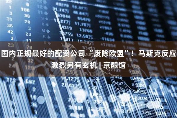 国内正规最好的配资公司 “废除欧盟”！马斯克反应激烈另有玄机 | 京酿馆