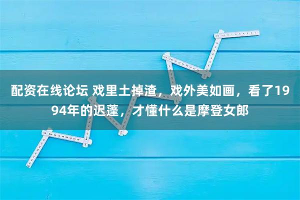 配资在线论坛 戏里土掉渣，戏外美如画，看了1994年的迟蓬，才懂什么是摩登女郎