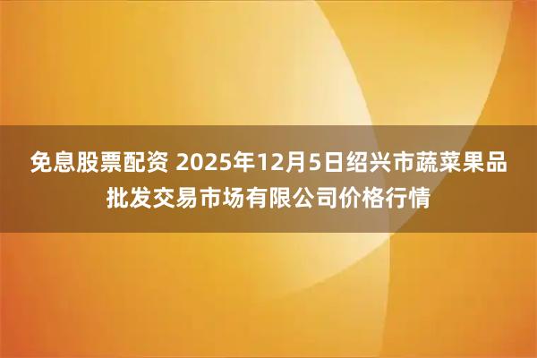 免息股票配资 2025年12月5日绍兴市蔬菜果品批发交易市场有限公司价格行情