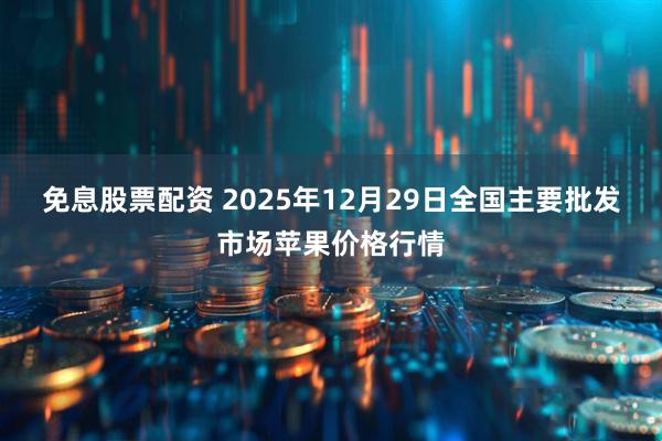 免息股票配资 2025年12月29日全国主要批发市场苹果价格行情