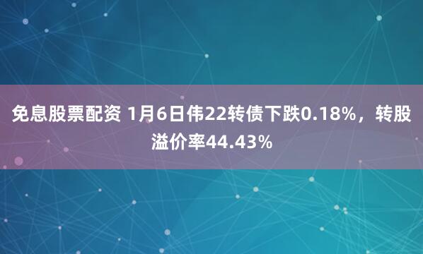 免息股票配资 1月6日伟22转债下跌0.18%，转股溢价率44.43%