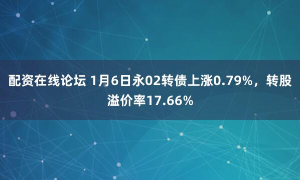 配资在线论坛 1月6日永02转债上涨0.79%，转股溢价率17.66%